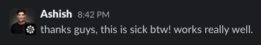 Ashish on Slack: thanks guys, this is sick btw! works really well.