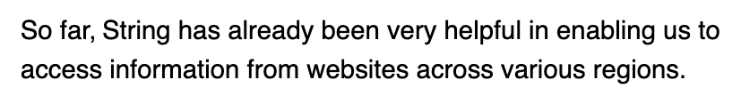 Benjamin Lane of Griffith Foods by email: So far, String has already been very helpful in enabling us to access information from websites across various regions.