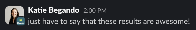 Katie Begando on Slack: just have to say that these results are awesome!