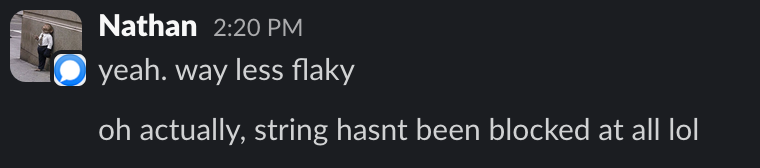 Nathan on Slack: yeah. way less flaky. oh actually, string hasnt been blocked at all lol