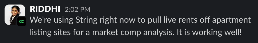 Riddhi of Outcome Labs on Slack: We're using String right now to pull live rents off apartment listing sites for a market comp analysis. It is working well!